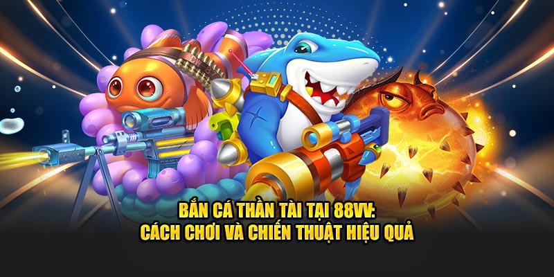 Bắn Cá Thần Tài Tại 88VV - Cách Chơi Và Chiến Thuật Hiệu Quả